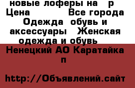 новые лоферы на 38р › Цена ­ 1 500 - Все города Одежда, обувь и аксессуары » Женская одежда и обувь   . Ненецкий АО,Каратайка п.